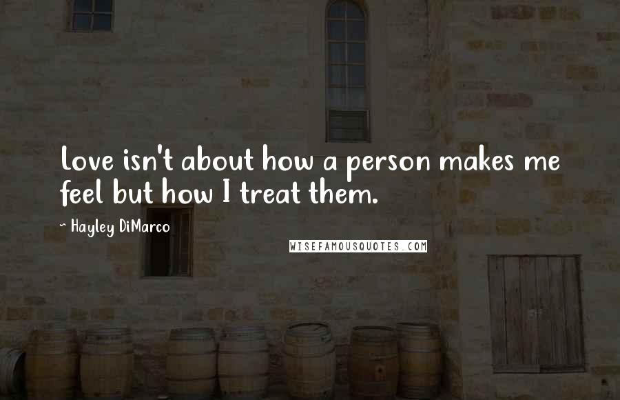 Hayley DiMarco Quotes: Love isn't about how a person makes me feel but how I treat them.