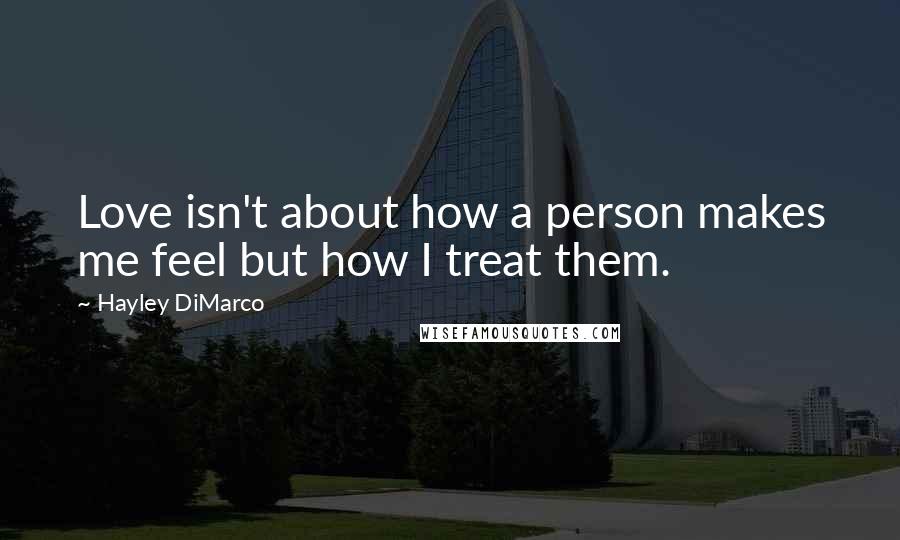 Hayley DiMarco Quotes: Love isn't about how a person makes me feel but how I treat them.