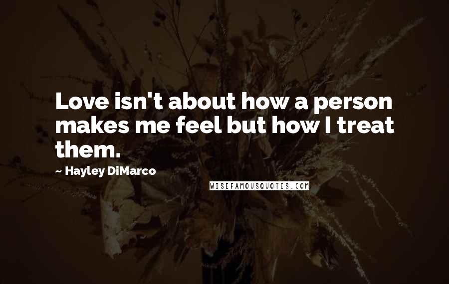 Hayley DiMarco Quotes: Love isn't about how a person makes me feel but how I treat them.