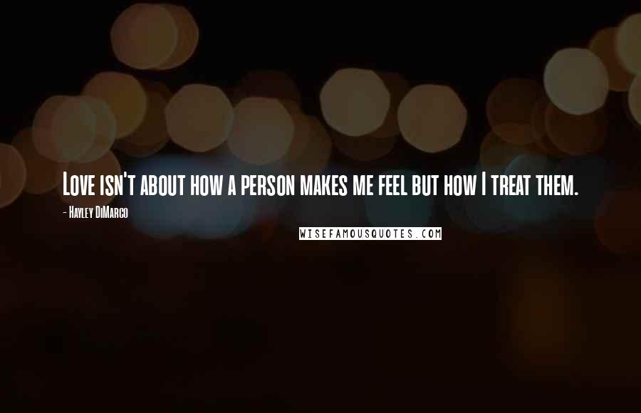 Hayley DiMarco Quotes: Love isn't about how a person makes me feel but how I treat them.