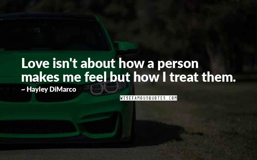 Hayley DiMarco Quotes: Love isn't about how a person makes me feel but how I treat them.