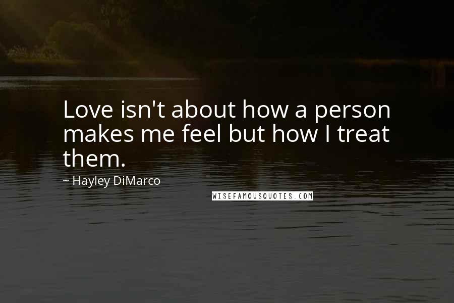Hayley DiMarco Quotes: Love isn't about how a person makes me feel but how I treat them.