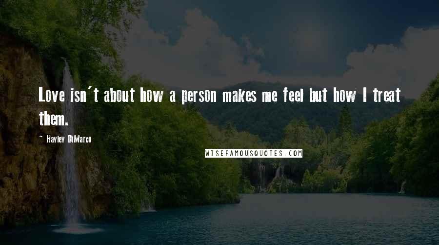 Hayley DiMarco Quotes: Love isn't about how a person makes me feel but how I treat them.