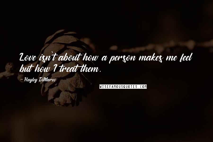 Hayley DiMarco Quotes: Love isn't about how a person makes me feel but how I treat them.