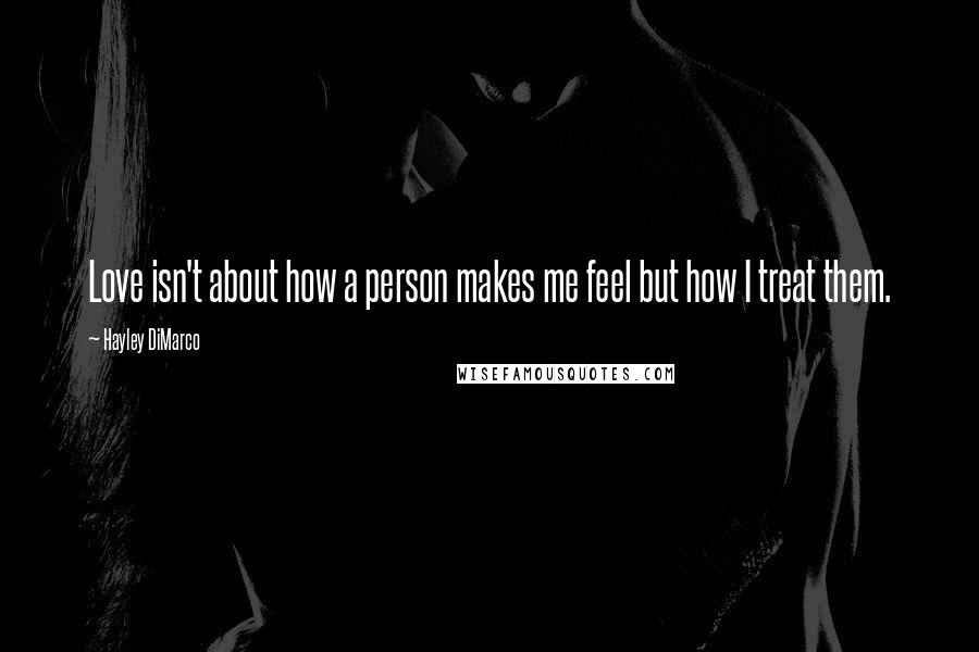 Hayley DiMarco Quotes: Love isn't about how a person makes me feel but how I treat them.