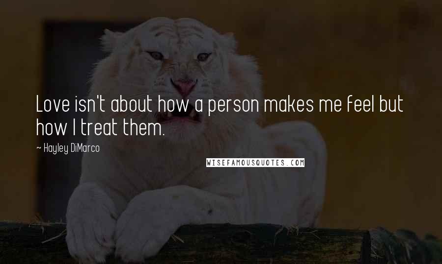 Hayley DiMarco Quotes: Love isn't about how a person makes me feel but how I treat them.