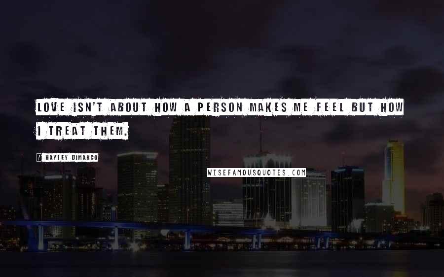 Hayley DiMarco Quotes: Love isn't about how a person makes me feel but how I treat them.