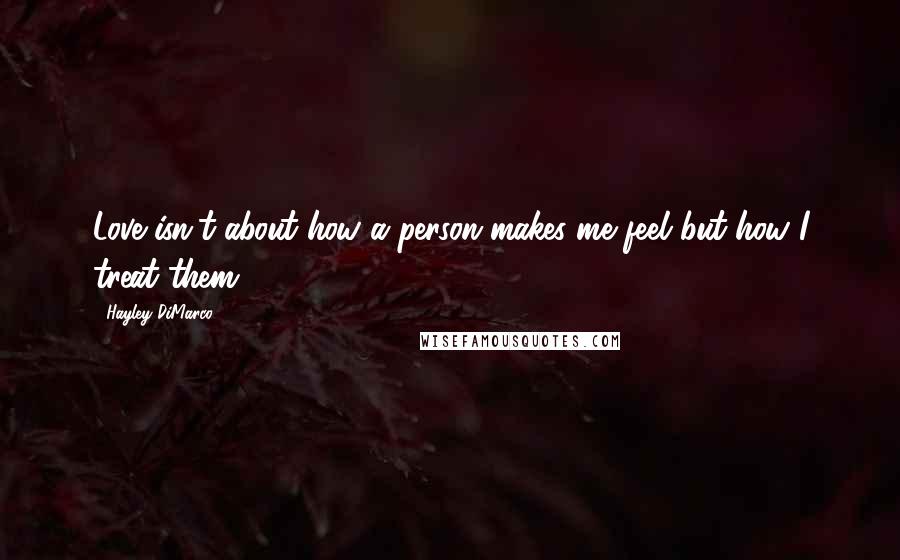 Hayley DiMarco Quotes: Love isn't about how a person makes me feel but how I treat them.