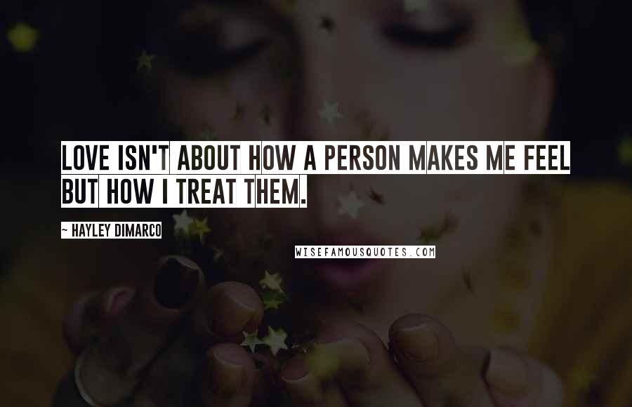 Hayley DiMarco Quotes: Love isn't about how a person makes me feel but how I treat them.