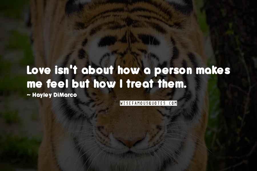 Hayley DiMarco Quotes: Love isn't about how a person makes me feel but how I treat them.