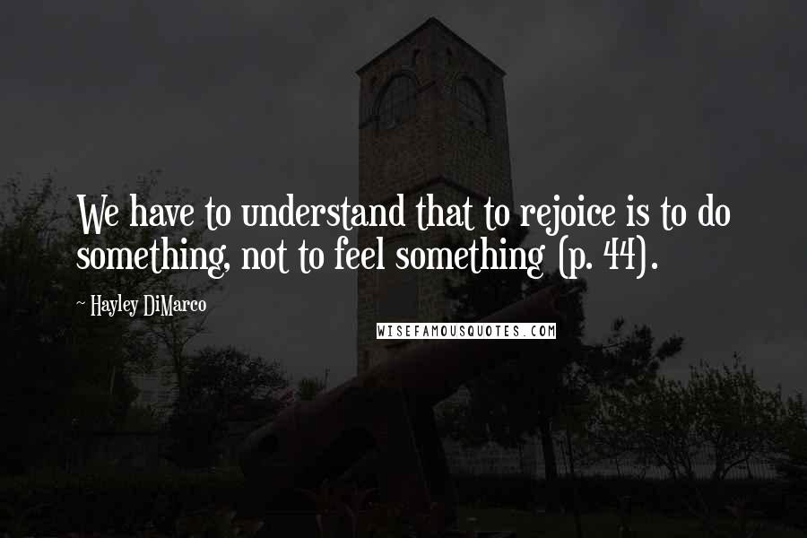 Hayley DiMarco Quotes: We have to understand that to rejoice is to do something, not to feel something (p. 44).