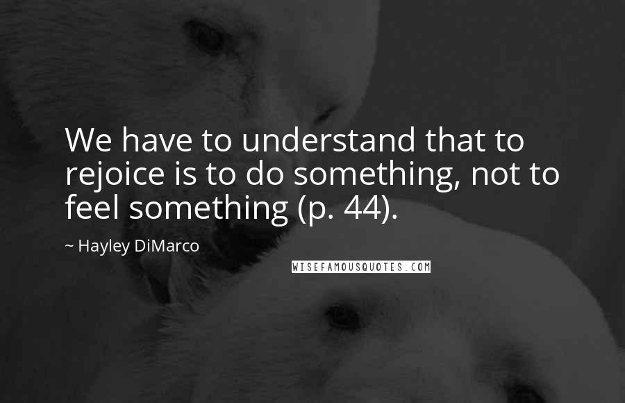 Hayley DiMarco Quotes: We have to understand that to rejoice is to do something, not to feel something (p. 44).