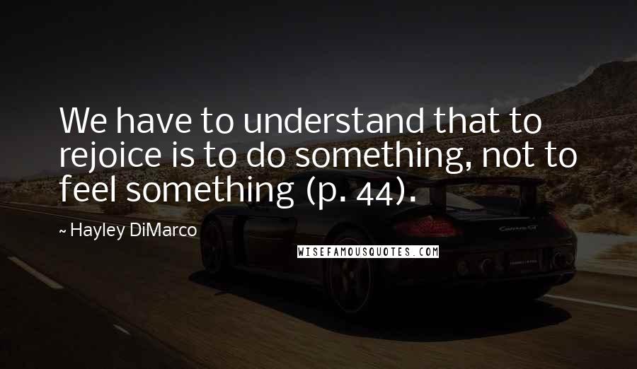 Hayley DiMarco Quotes: We have to understand that to rejoice is to do something, not to feel something (p. 44).