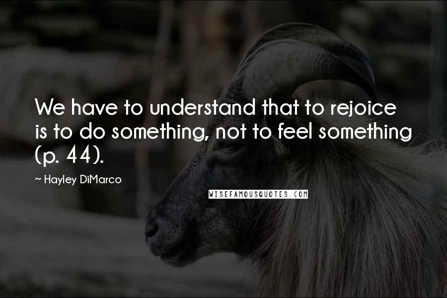 Hayley DiMarco Quotes: We have to understand that to rejoice is to do something, not to feel something (p. 44).