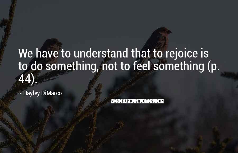 Hayley DiMarco Quotes: We have to understand that to rejoice is to do something, not to feel something (p. 44).