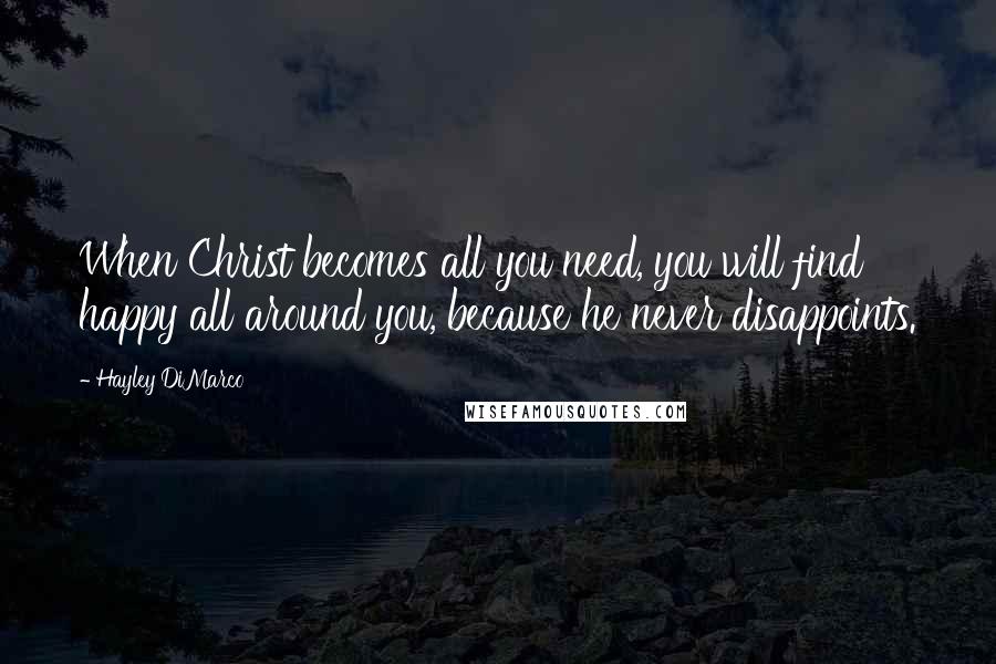 Hayley DiMarco Quotes: When Christ becomes all you need, you will find happy all around you, because he never disappoints.
