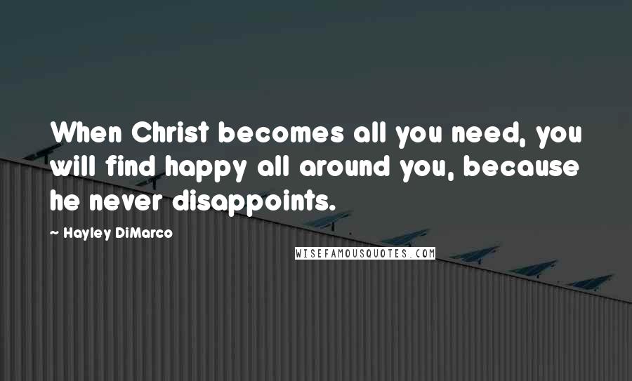 Hayley DiMarco Quotes: When Christ becomes all you need, you will find happy all around you, because he never disappoints.