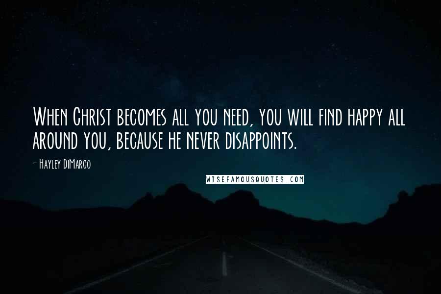 Hayley DiMarco Quotes: When Christ becomes all you need, you will find happy all around you, because he never disappoints.