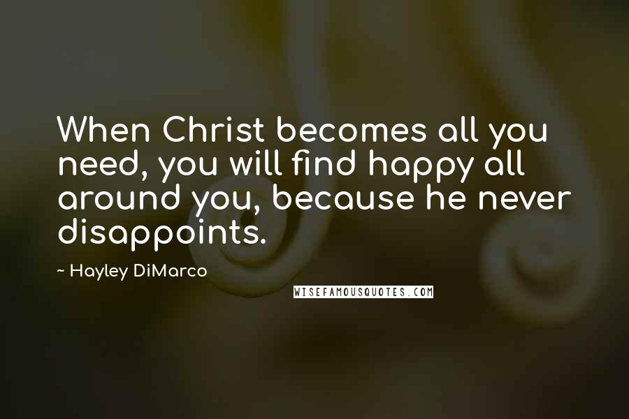 Hayley DiMarco Quotes: When Christ becomes all you need, you will find happy all around you, because he never disappoints.