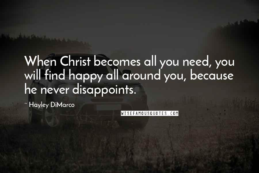 Hayley DiMarco Quotes: When Christ becomes all you need, you will find happy all around you, because he never disappoints.