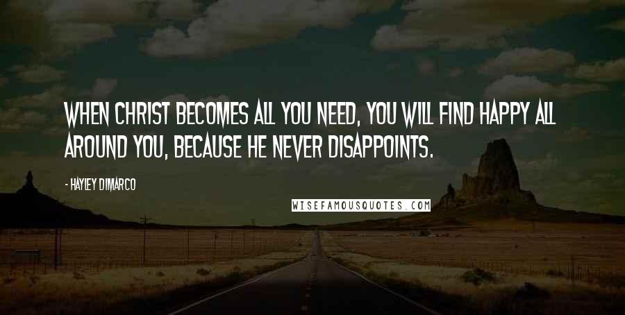 Hayley DiMarco Quotes: When Christ becomes all you need, you will find happy all around you, because he never disappoints.