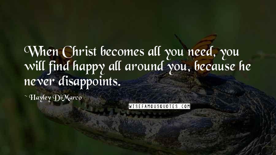 Hayley DiMarco Quotes: When Christ becomes all you need, you will find happy all around you, because he never disappoints.