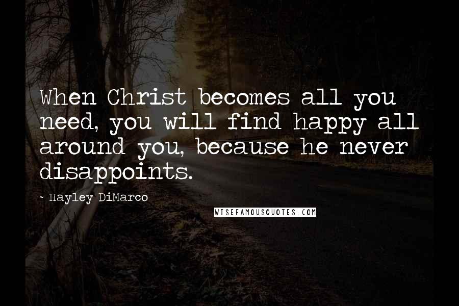 Hayley DiMarco Quotes: When Christ becomes all you need, you will find happy all around you, because he never disappoints.