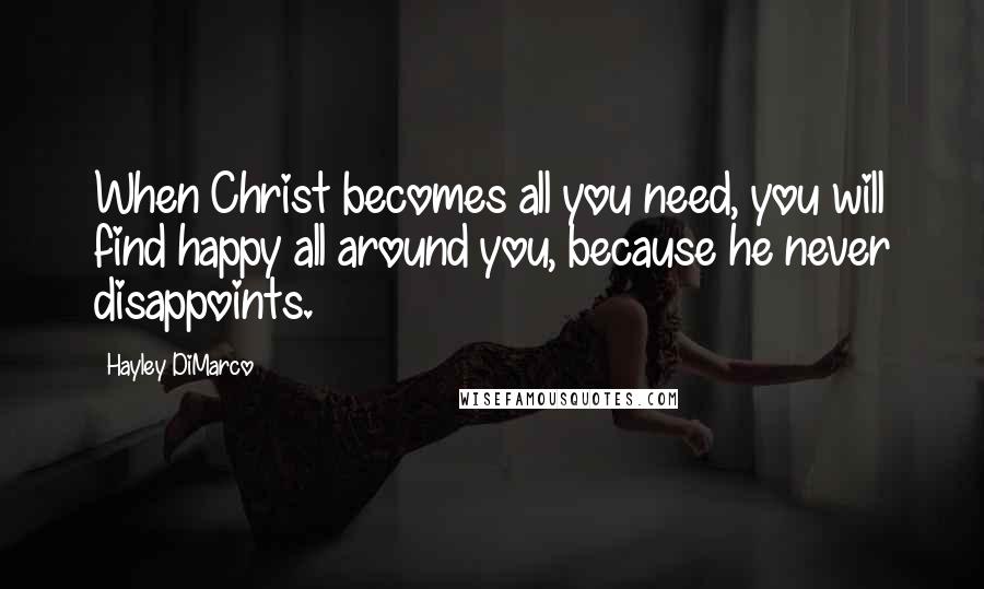 Hayley DiMarco Quotes: When Christ becomes all you need, you will find happy all around you, because he never disappoints.