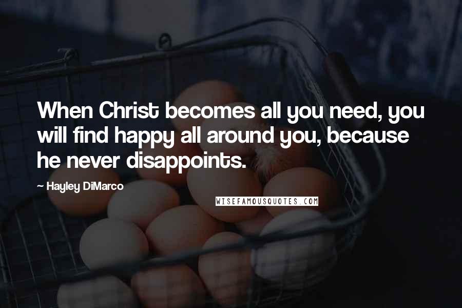 Hayley DiMarco Quotes: When Christ becomes all you need, you will find happy all around you, because he never disappoints.