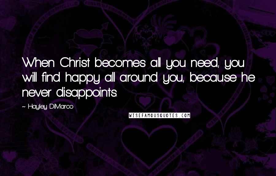 Hayley DiMarco Quotes: When Christ becomes all you need, you will find happy all around you, because he never disappoints.