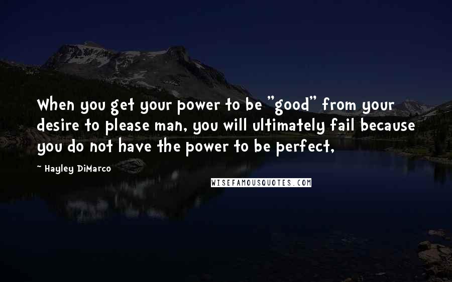 Hayley DiMarco Quotes: When you get your power to be "good" from your desire to please man, you will ultimately fail because you do not have the power to be perfect,