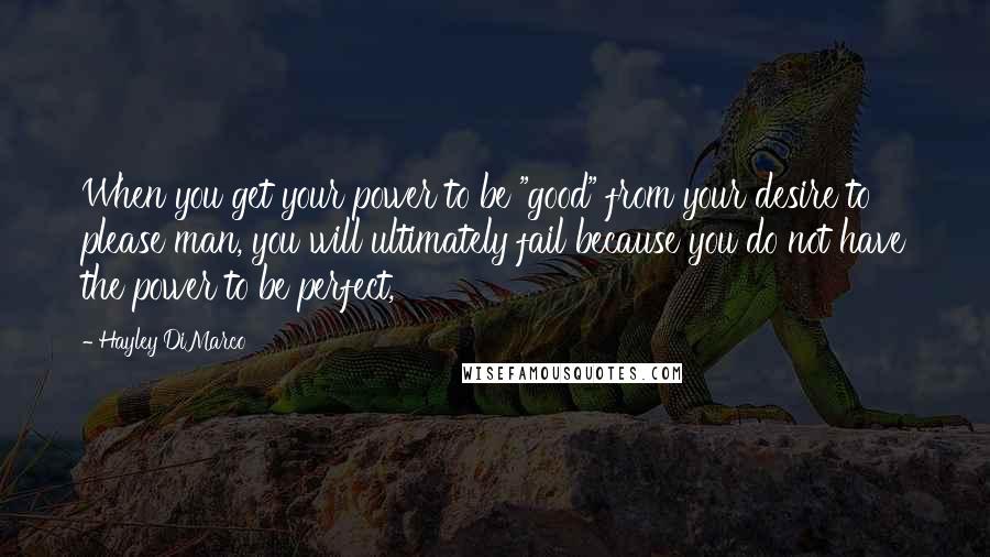 Hayley DiMarco Quotes: When you get your power to be "good" from your desire to please man, you will ultimately fail because you do not have the power to be perfect,