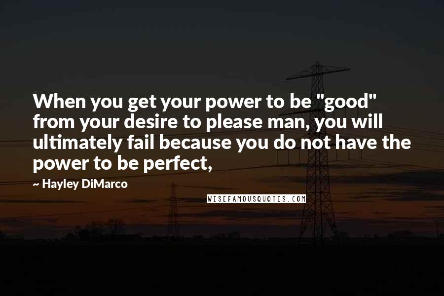 Hayley DiMarco Quotes: When you get your power to be "good" from your desire to please man, you will ultimately fail because you do not have the power to be perfect,