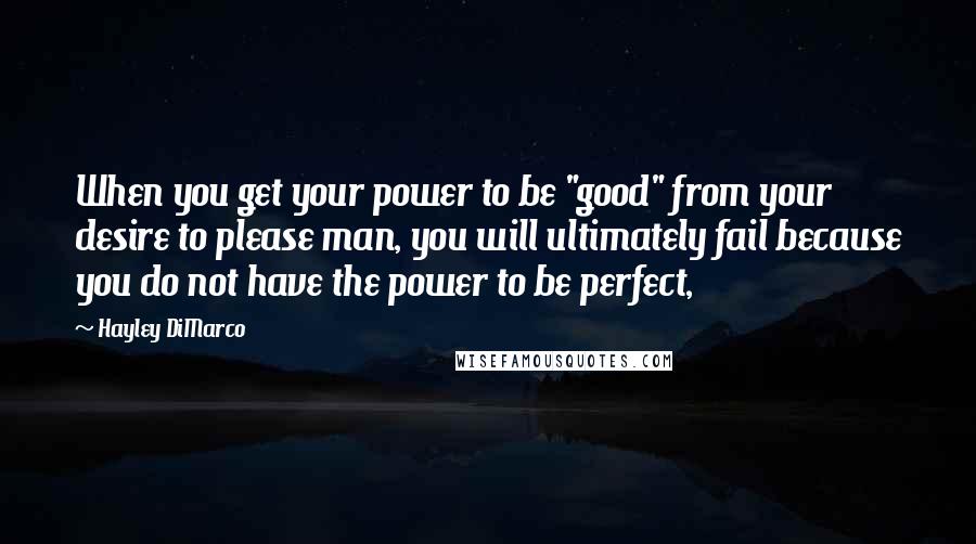 Hayley DiMarco Quotes: When you get your power to be "good" from your desire to please man, you will ultimately fail because you do not have the power to be perfect,