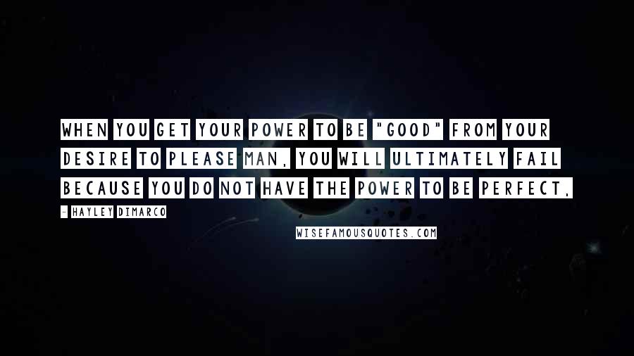 Hayley DiMarco Quotes: When you get your power to be "good" from your desire to please man, you will ultimately fail because you do not have the power to be perfect,