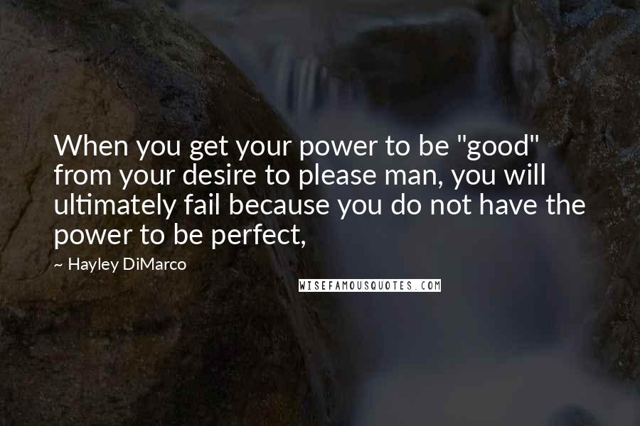 Hayley DiMarco Quotes: When you get your power to be "good" from your desire to please man, you will ultimately fail because you do not have the power to be perfect,