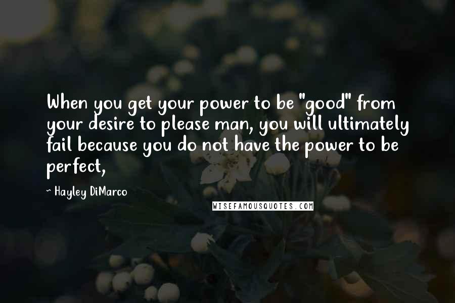 Hayley DiMarco Quotes: When you get your power to be "good" from your desire to please man, you will ultimately fail because you do not have the power to be perfect,