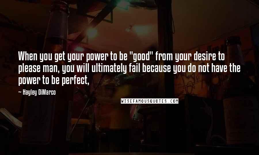Hayley DiMarco Quotes: When you get your power to be "good" from your desire to please man, you will ultimately fail because you do not have the power to be perfect,