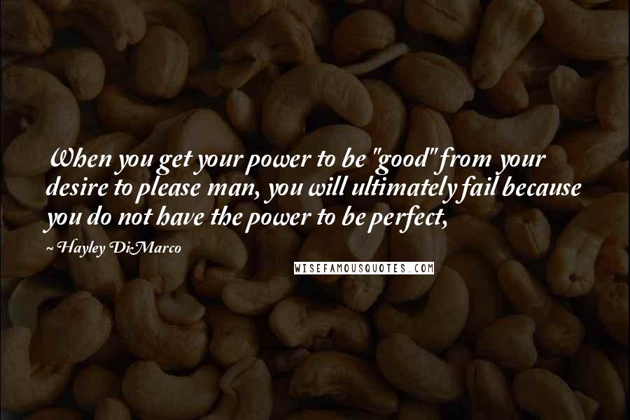 Hayley DiMarco Quotes: When you get your power to be "good" from your desire to please man, you will ultimately fail because you do not have the power to be perfect,