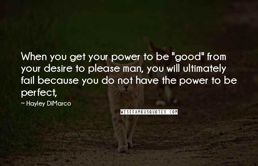 Hayley DiMarco Quotes: When you get your power to be "good" from your desire to please man, you will ultimately fail because you do not have the power to be perfect,
