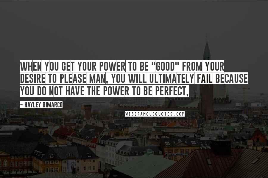 Hayley DiMarco Quotes: When you get your power to be "good" from your desire to please man, you will ultimately fail because you do not have the power to be perfect,