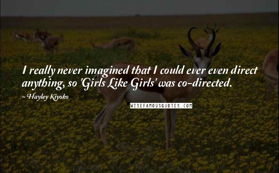 Hayley Kiyoko Quotes: I really never imagined that I could ever even direct anything, so 'Girls Like Girls' was co-directed.