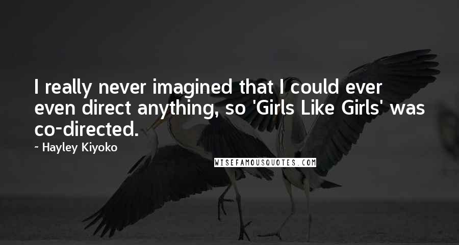 Hayley Kiyoko Quotes: I really never imagined that I could ever even direct anything, so 'Girls Like Girls' was co-directed.