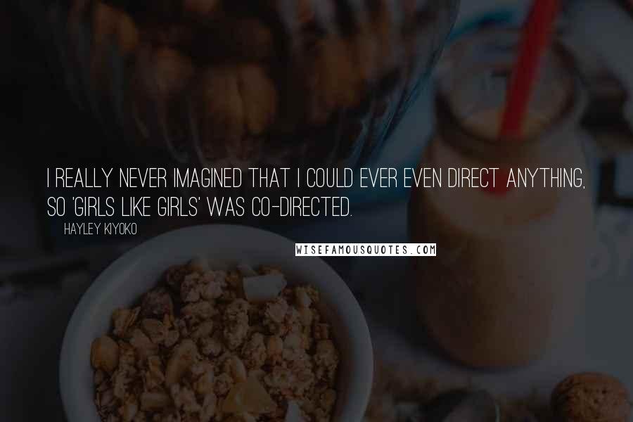 Hayley Kiyoko Quotes: I really never imagined that I could ever even direct anything, so 'Girls Like Girls' was co-directed.