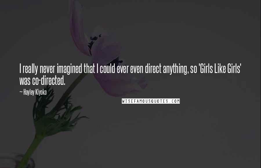Hayley Kiyoko Quotes: I really never imagined that I could ever even direct anything, so 'Girls Like Girls' was co-directed.