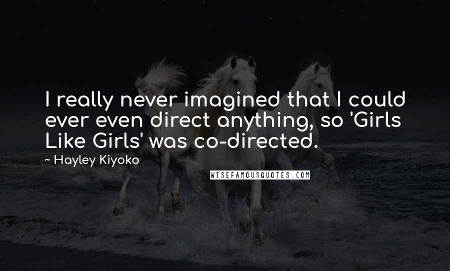 Hayley Kiyoko Quotes: I really never imagined that I could ever even direct anything, so 'Girls Like Girls' was co-directed.