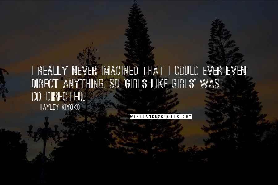 Hayley Kiyoko Quotes: I really never imagined that I could ever even direct anything, so 'Girls Like Girls' was co-directed.