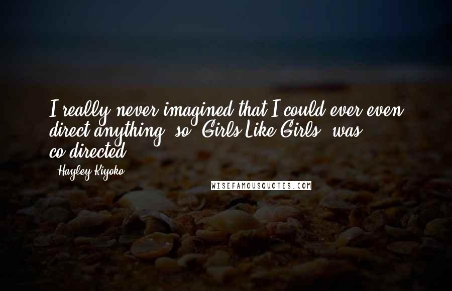 Hayley Kiyoko Quotes: I really never imagined that I could ever even direct anything, so 'Girls Like Girls' was co-directed.