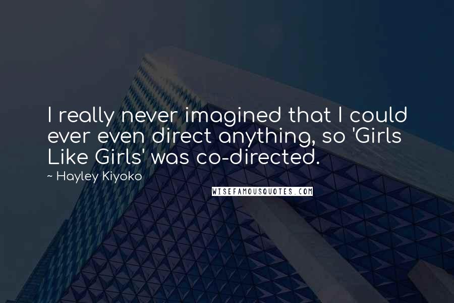 Hayley Kiyoko Quotes: I really never imagined that I could ever even direct anything, so 'Girls Like Girls' was co-directed.