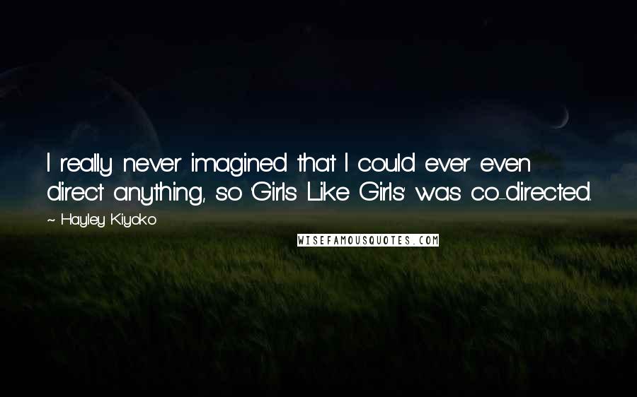 Hayley Kiyoko Quotes: I really never imagined that I could ever even direct anything, so 'Girls Like Girls' was co-directed.